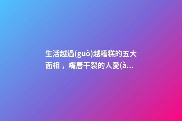 生活越過(guò)越糟糕的五大面相，嘴唇干裂的人愛(ài)比較